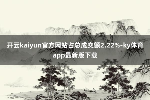 开云kaiyun官方网站占总成交额2.22%-ky体育app最新版下载