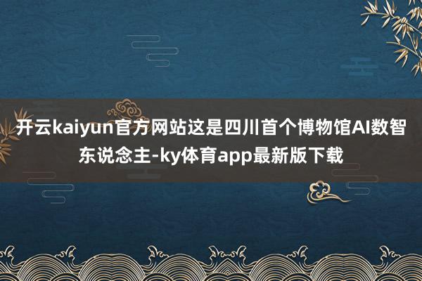 开云kaiyun官方网站这是四川首个博物馆AI数智东说念主-ky体育app最新版下载