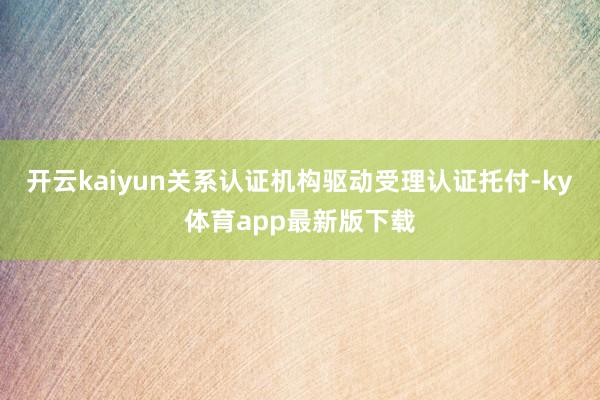开云kaiyun关系认证机构驱动受理认证托付-ky体育app最新版下载