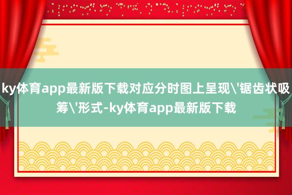 ky体育app最新版下载对应分时图上呈现'锯齿状吸筹'形式-ky体育app最新版下载