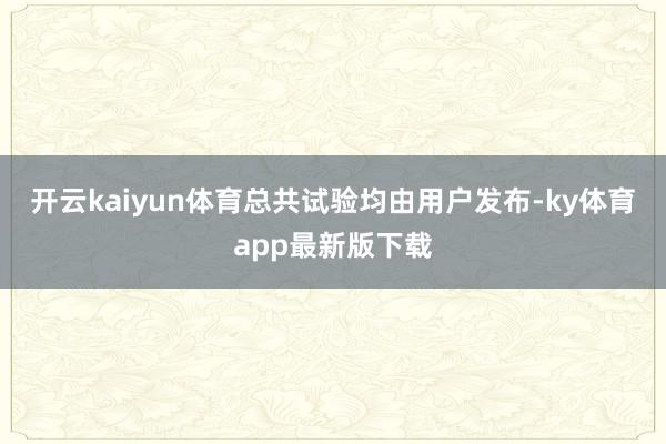 开云kaiyun体育总共试验均由用户发布-ky体育app最新版下载