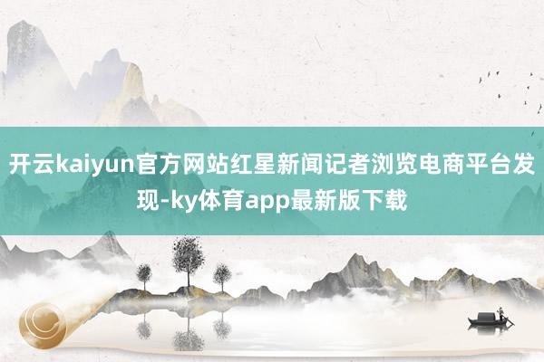 开云kaiyun官方网站红星新闻记者浏览电商平台发现-ky体育app最新版下载