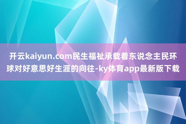 开云kaiyun.com民生福祉承载着东说念主民环球对好意思好生涯的向往-ky体育app最新版下载