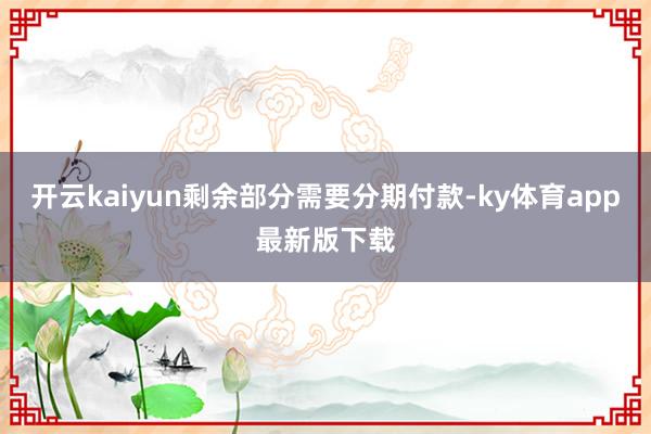开云kaiyun剩余部分需要分期付款-ky体育app最新版下载