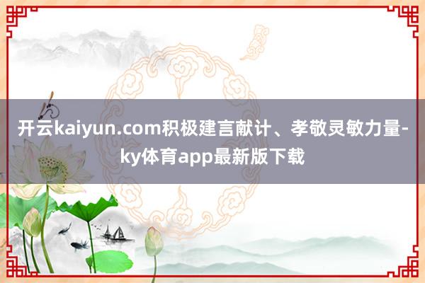 开云kaiyun.com积极建言献计、孝敬灵敏力量-ky体育app最新版下载