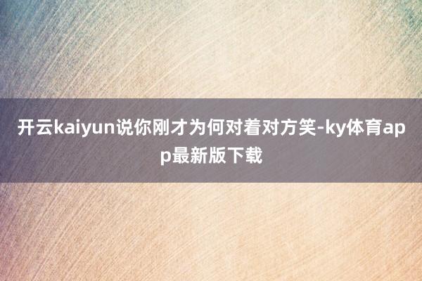 开云kaiyun说你刚才为何对着对方笑-ky体育app最新版下载