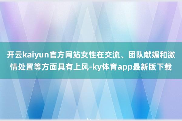 开云kaiyun官方网站女性在交流、团队献媚和激情处置等方面具有上风-ky体育app最新版下载