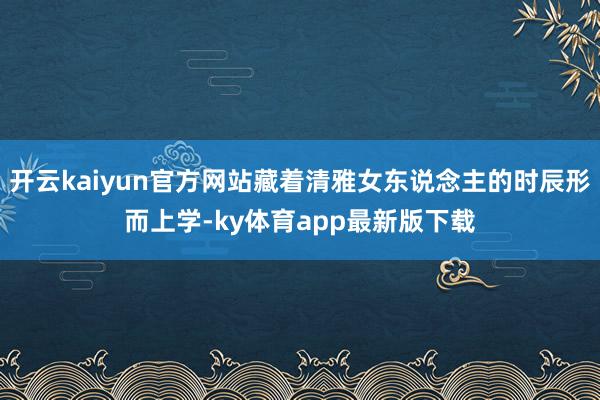 开云kaiyun官方网站藏着清雅女东说念主的时辰形而上学-ky体育app最新版下载
