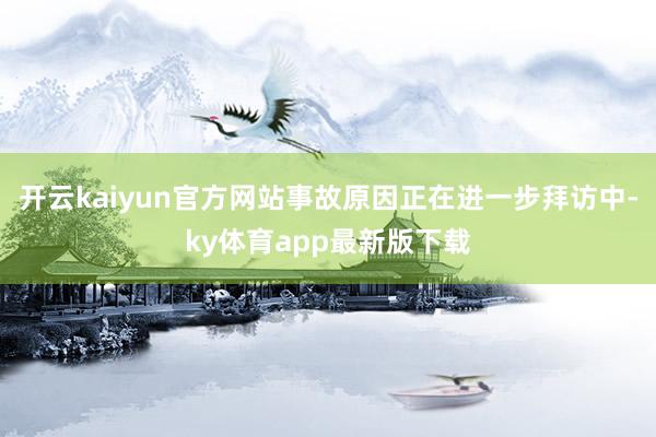 开云kaiyun官方网站事故原因正在进一步拜访中-ky体育app最新版下载