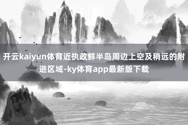 开云kaiyun体育近执政鲜半岛周边上空及稍远的附进区域-ky体育app最新版下载