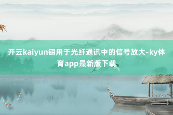 开云kaiyun铒用于光纤通讯中的信号放大-ky体育app最新版下载