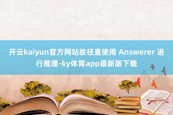开云kaiyun官方网站故径直使用 Answerer 进行推理-ky体育app最新版下载