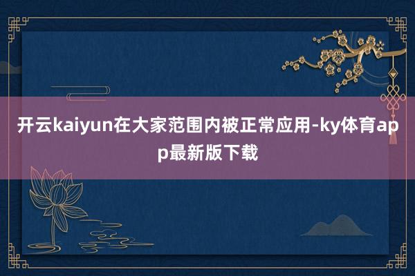 开云kaiyun在大家范围内被正常应用-ky体育app最新版下载