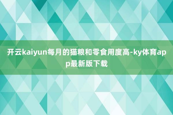 开云kaiyun每月的猫粮和零食用度高-ky体育app最新版下载
