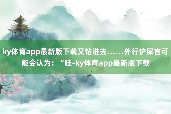 ky体育app最新版下载又钻进去……外行铲屎官可能会认为：“哇-ky体育app最新版下载