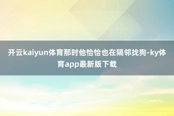 开云kaiyun体育那时他恰恰也在隔邻找狗-ky体育app最新版下载