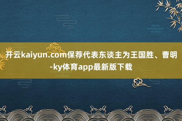 开云kaiyun.com保荐代表东谈主为王国胜、曹明-ky体育app最新版下载