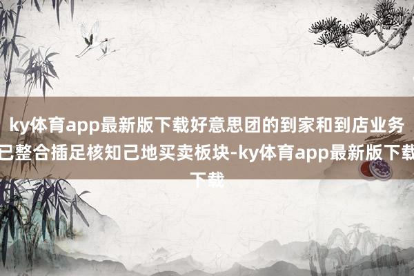ky体育app最新版下载好意思团的到家和到店业务已整合插足核知己地买卖板块-ky体育app最新版下载
