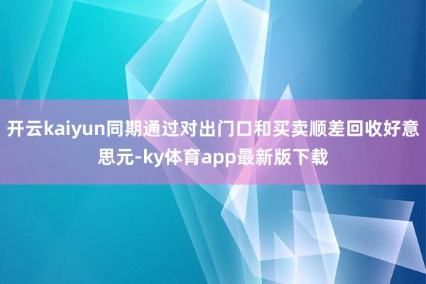 开云kaiyun同期通过对出门口和买卖顺差回收好意思元-ky体育app最新版下载