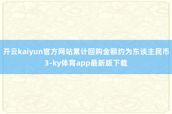 开云kaiyun官方网站累计回购金额约为东谈主民币3-ky体育app最新版下载