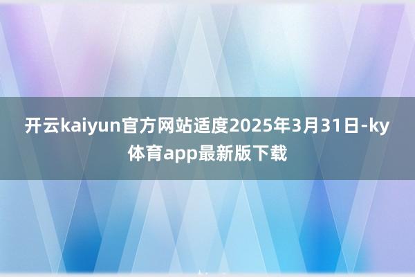 开云kaiyun官方网站适度2025年3月31日-ky体育app最新版下载