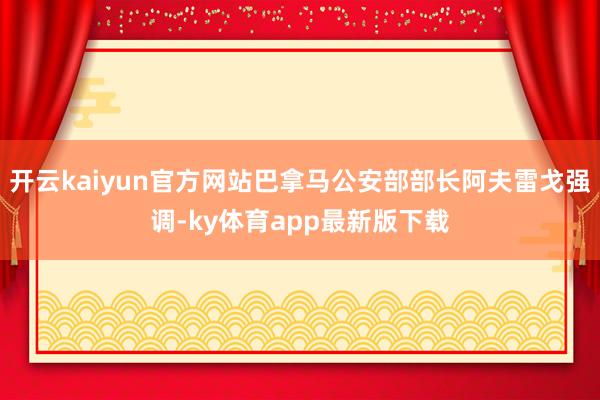 开云kaiyun官方网站巴拿马公安部部长阿夫雷戈强调-ky体育app最新版下载
