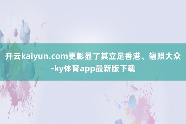 开云kaiyun.com更彰显了其立足香港、辐照大众-ky体育app最新版下载