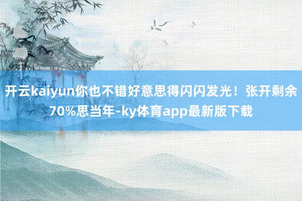 开云kaiyun你也不错好意思得闪闪发光！张开剩余70%思当年-ky体育app最新版下载