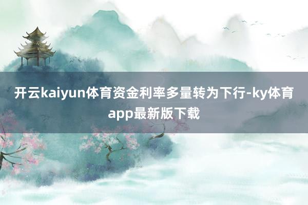 开云kaiyun体育资金利率多量转为下行-ky体育app最新版下载