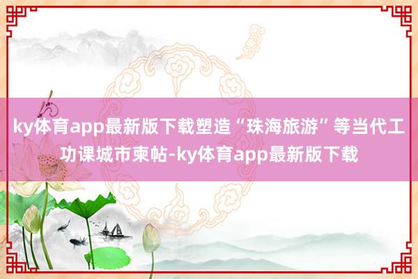 ky体育app最新版下载塑造“珠海旅游”等当代工功课城市柬帖-ky体育app最新版下载