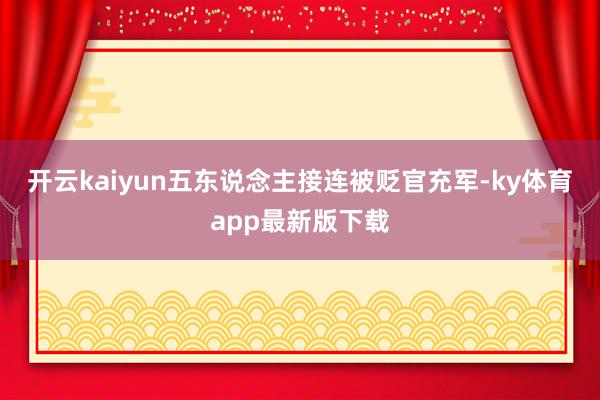 开云kaiyun五东说念主接连被贬官充军-ky体育app最新版下载
