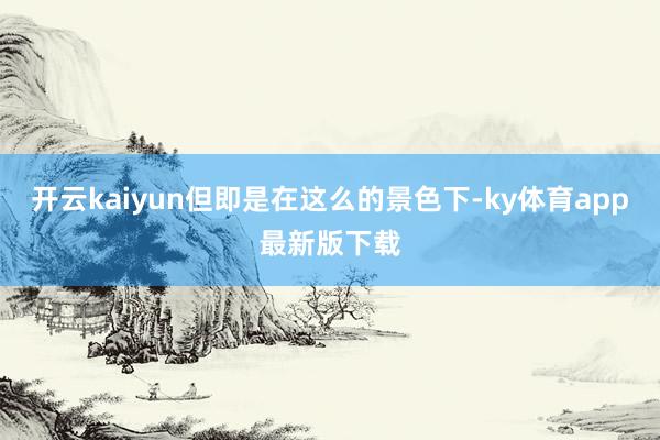 开云kaiyun但即是在这么的景色下-ky体育app最新版下载