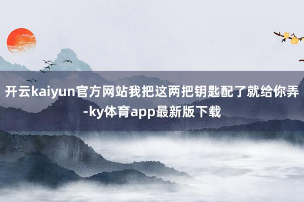 开云kaiyun官方网站我把这两把钥匙配了就给你弄-ky体育app最新版下载