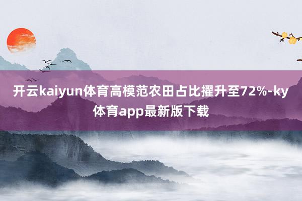 开云kaiyun体育高模范农田占比擢升至72%-ky体育app最新版下载