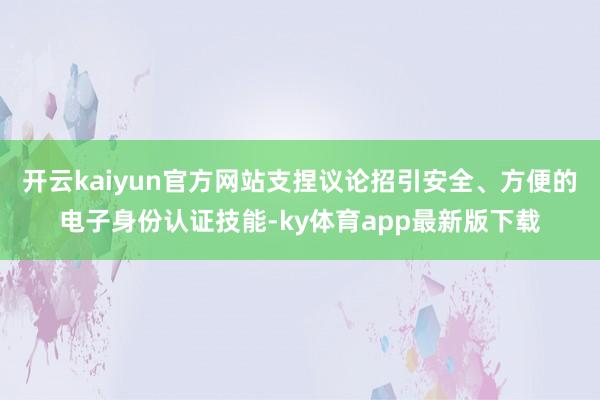 开云kaiyun官方网站支捏议论招引安全、方便的电子身份认证技能-ky体育app最新版下载
