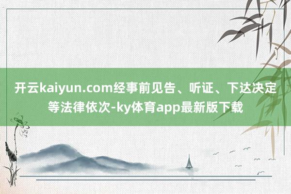 开云kaiyun.com经事前见告、听证、下达决定等法律依次-ky体育app最新版下载