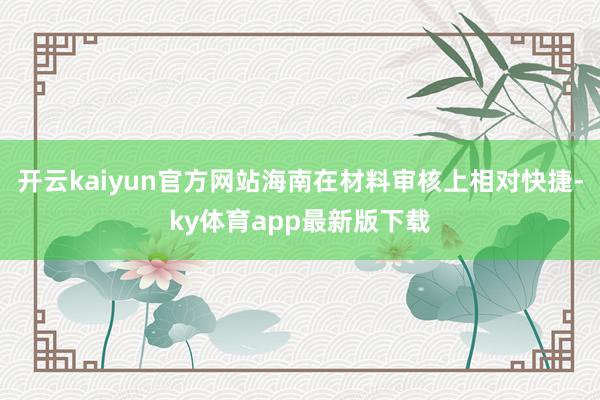 开云kaiyun官方网站海南在材料审核上相对快捷-ky体育app最新版下载