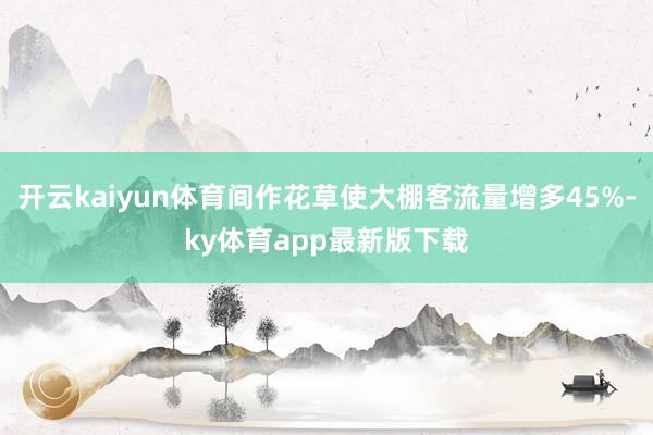 开云kaiyun体育间作花草使大棚客流量增多45%-ky体育app最新版下载