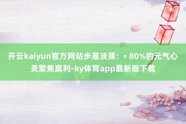 开云kaiyun官方网站步履淡薄：• 80%的元气心灵聚焦赢利-ky体育app最新版下载