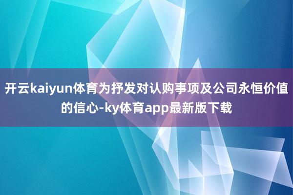 开云kaiyun体育为抒发对认购事项及公司永恒价值的信心-ky体育app最新版下载