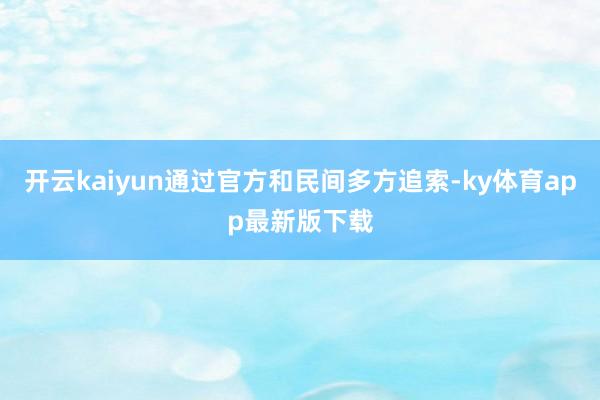 开云kaiyun通过官方和民间多方追索-ky体育app最新版下载