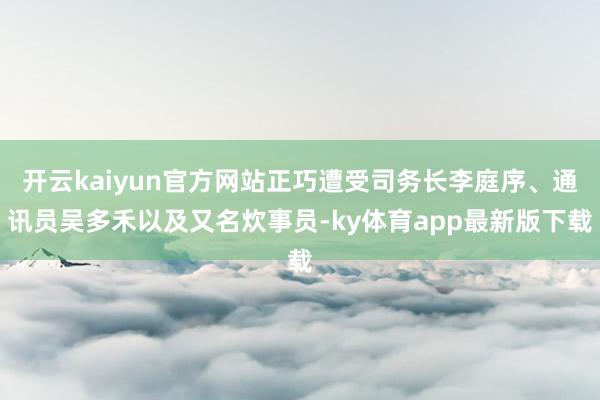 开云kaiyun官方网站正巧遭受司务长李庭序、通讯员吴多禾以及又名炊事员-ky体育app最新版下载