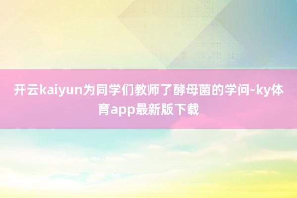 开云kaiyun为同学们教师了酵母菌的学问-ky体育app最新版下载