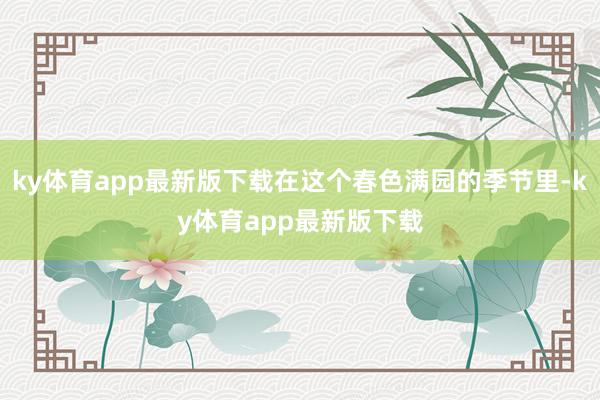 ky体育app最新版下载在这个春色满园的季节里-ky体育app最新版下载