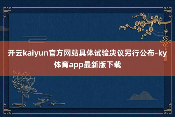 开云kaiyun官方网站具体试验决议另行公布-ky体育app最新版下载
