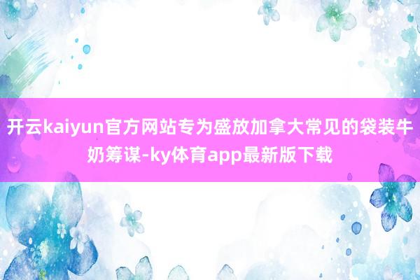 开云kaiyun官方网站专为盛放加拿大常见的袋装牛奶筹谋-ky体育app最新版下载