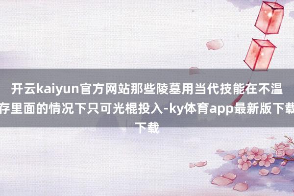 开云kaiyun官方网站那些陵墓用当代技能在不温存里面的情况下只可光棍投入-ky体育app最新版下载