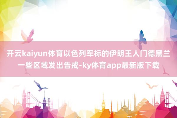 开云kaiyun体育以色列军标的伊朗王人门德黑兰一些区域发出告戒-ky体育app最新版下载