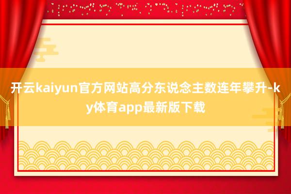 开云kaiyun官方网站高分东说念主数连年攀升-ky体育app最新版下载
