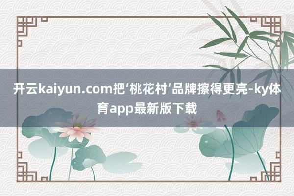 开云kaiyun.com把‘桃花村’品牌擦得更亮-ky体育app最新版下载
